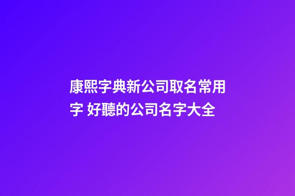 康熙字典新公司取名常用字 好聽的公司名字大全-第1張-公司起名-玄機派